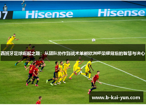 西班牙足球崛起之路：从团队协作到战术革新欧洲杯荣耀背后的智慧与决心