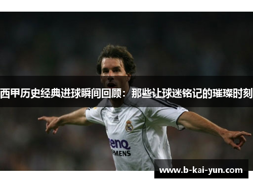西甲历史经典进球瞬间回顾：那些让球迷铭记的璀璨时刻