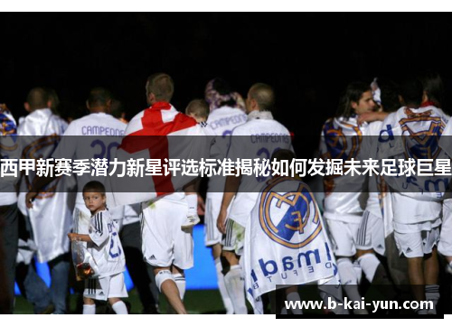 西甲新赛季潜力新星评选标准揭秘如何发掘未来足球巨星
