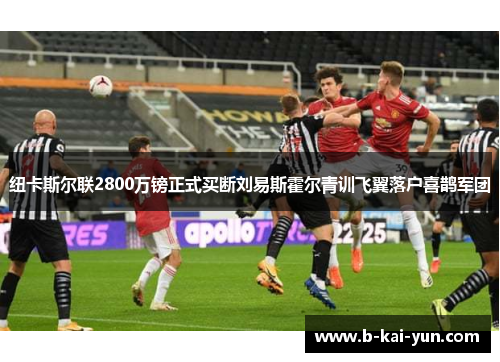 纽卡斯尔联2800万镑正式买断刘易斯霍尔青训飞翼落户喜鹊军团