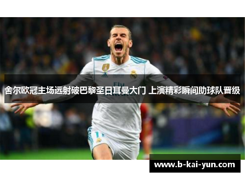 舍尔欧冠主场远射破巴黎圣日耳曼大门 上演精彩瞬间助球队晋级