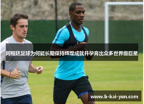 阿根廷足球为何能长期保持辉煌成就并孕育出众多世界级巨星