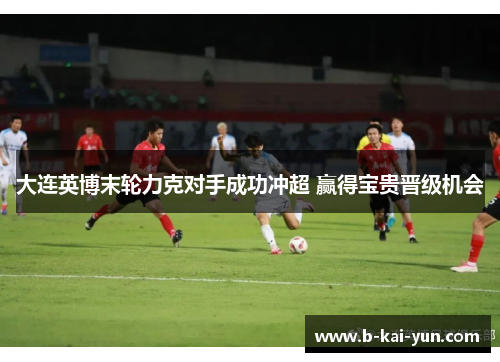 大连英博末轮力克对手成功冲超 赢得宝贵晋级机会