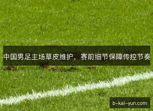 中国男足主场草皮维护，赛前细节保障传控节奏